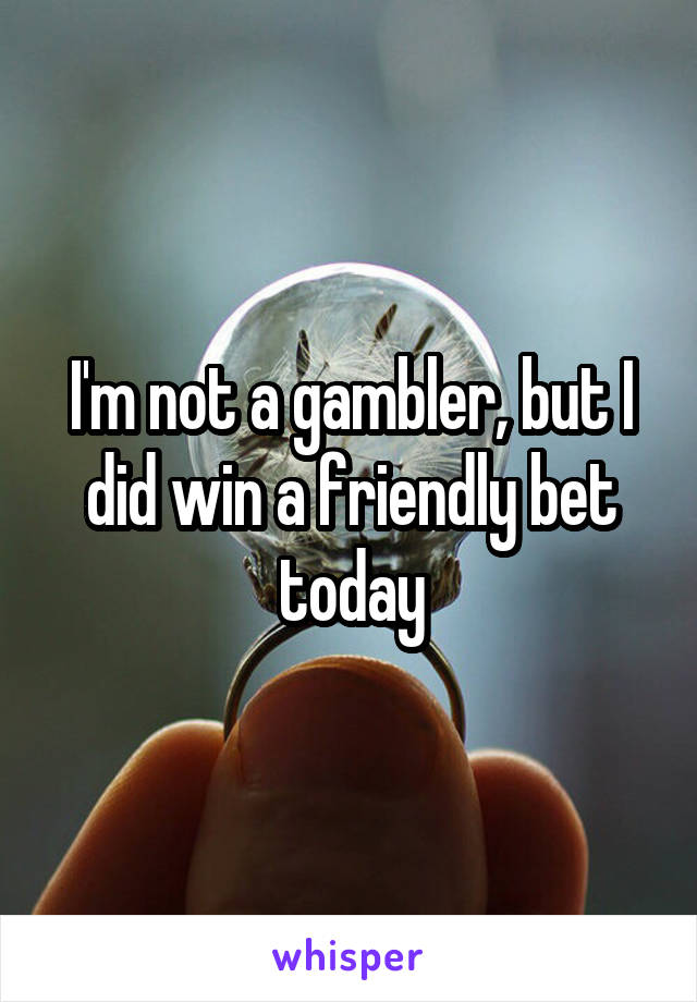 I'm not a gambler, but I did win a friendly bet today