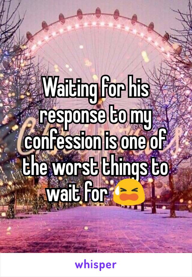 Waiting for his response to my confession is one of the worst things to wait for 😫