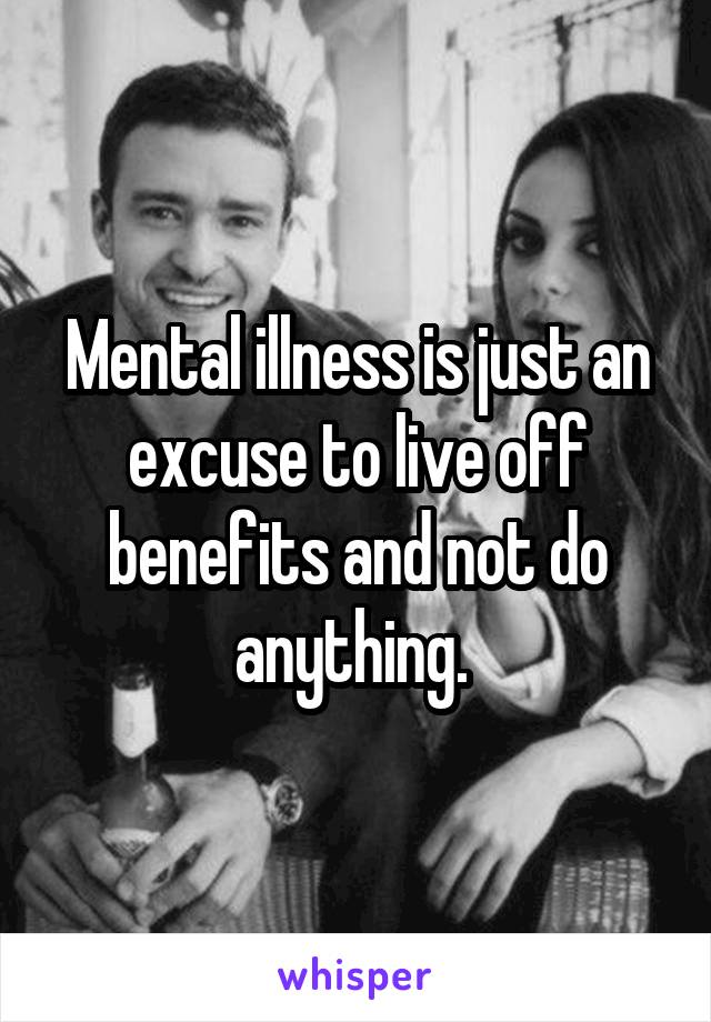 Mental illness is just an excuse to live off benefits and not do anything. 