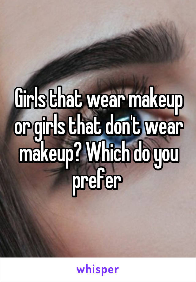 Girls that wear makeup or girls that don't wear makeup? Which do you prefer 