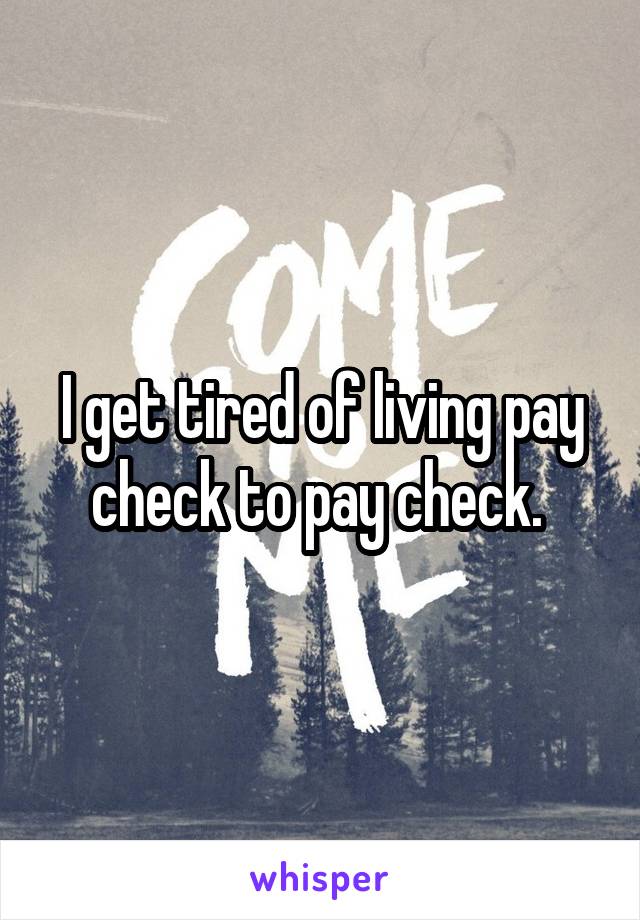 I get tired of living pay check to pay check. 