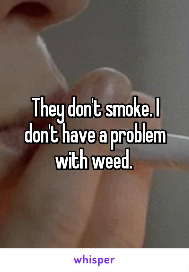 They don't smoke. I don't have a problem with weed. 