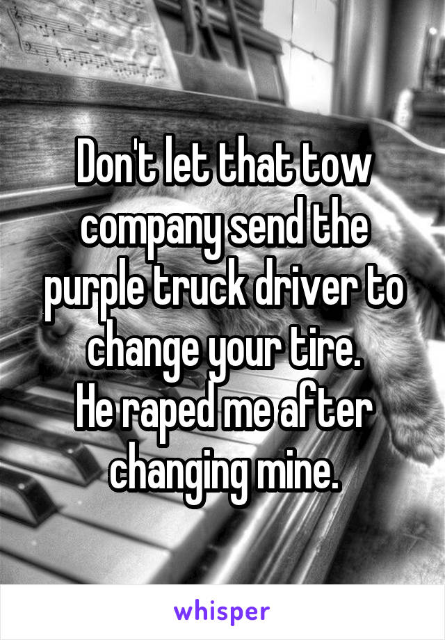 Don't let that tow company send the purple truck driver to change your tire.
He raped me after changing mine.