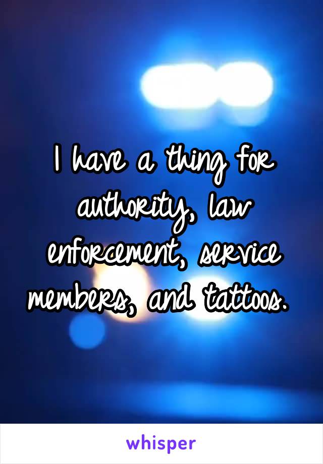 I have a thing for authority, law enforcement, service members, and tattoos. 