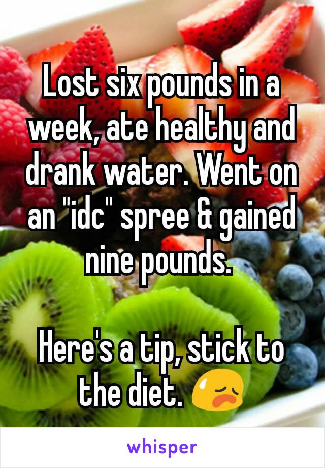 Lost six pounds in a week, ate healthy and drank water. Went on an "idc" spree & gained nine pounds. 

Here's a tip, stick to the diet. 😥