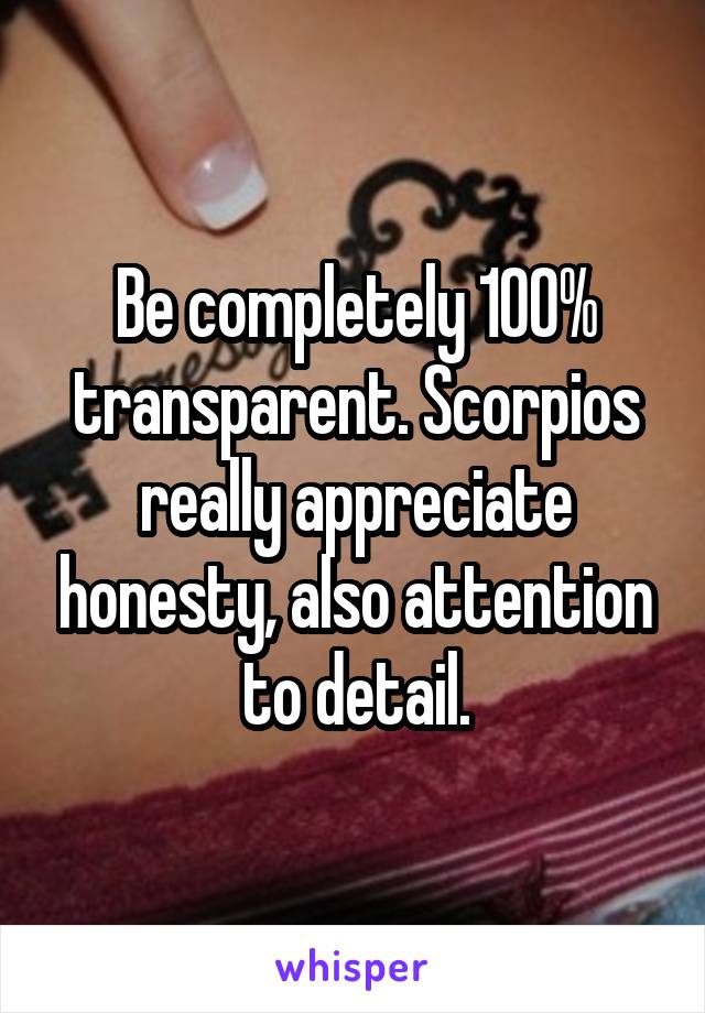 Be completely 100% transparent. Scorpios really appreciate honesty, also attention to detail.