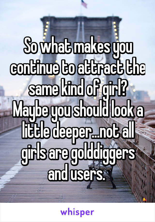 So what makes you continue to attract the same kind of girl? Maybe you should look a little deeper...not all girls are golddiggers and users. 