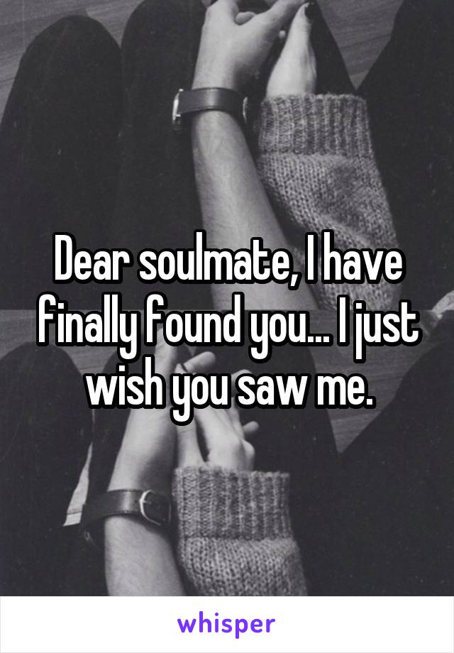 Dear soulmate, I have finally found you... I just wish you saw me.