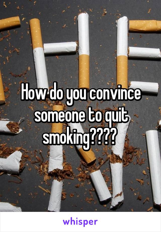 How do you convince someone to quit smoking???? 