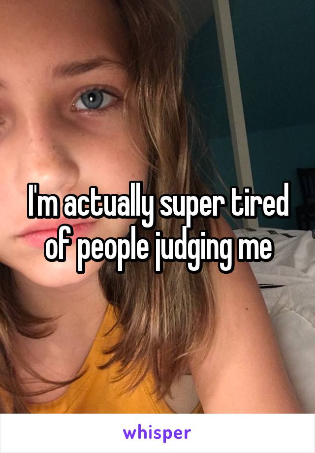 I'm actually super tired of people judging me