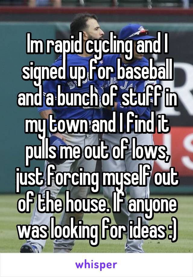 Im rapid cycling and I signed up for baseball and a bunch of stuff in my town and I find it pulls me out of lows, just forcing myself out of the house. If anyone was looking for ideas :)