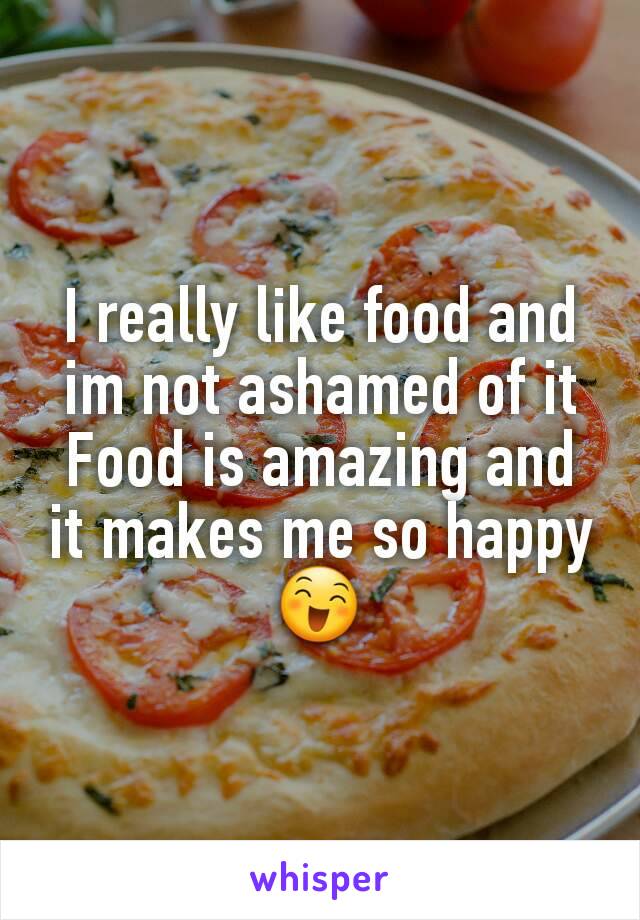 I really like food and im not ashamed of it
Food is amazing and it makes me so happy 😄