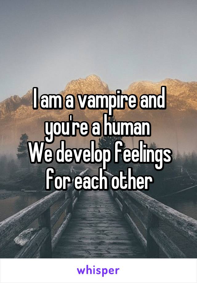 I am a vampire and you're a human 
We develop feelings for each other