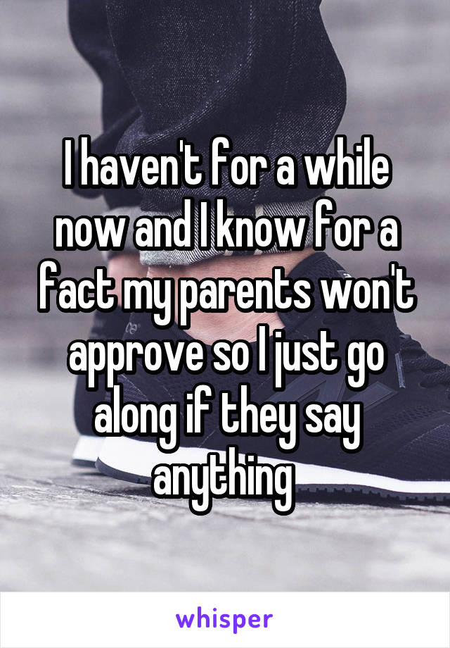 I haven't for a while now and I know for a fact my parents won't approve so I just go along if they say anything 