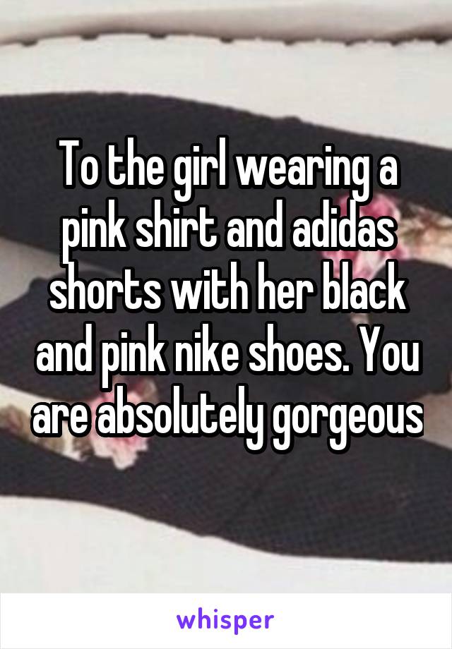 To the girl wearing a pink shirt and adidas shorts with her black and pink nike shoes. You are absolutely gorgeous  