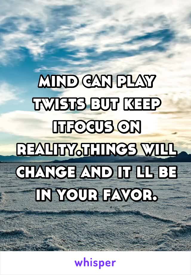 mind can play twists but keep itfocus on reality.things will change and it ll be in your favor.