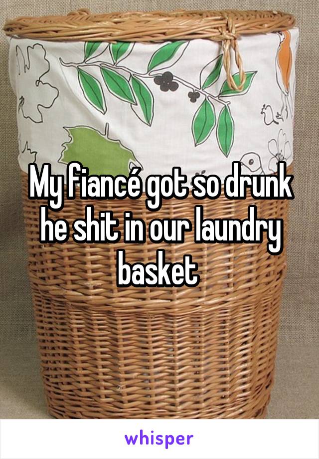 My fiancé got so drunk he shit in our laundry basket 