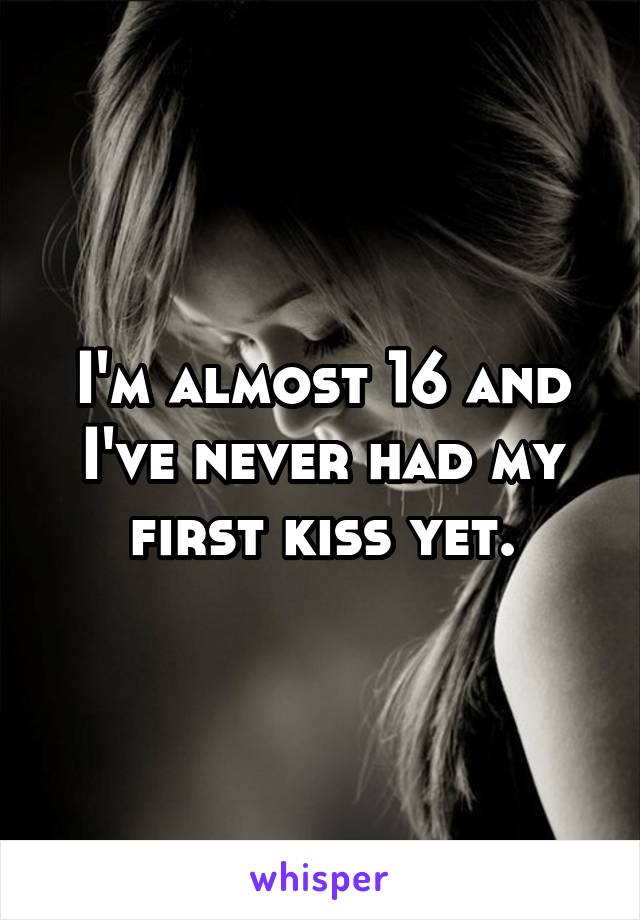 I'm almost 16 and I've never had my first kiss yet.