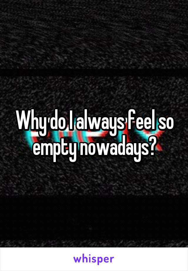 Why do I always feel so empty nowadays?