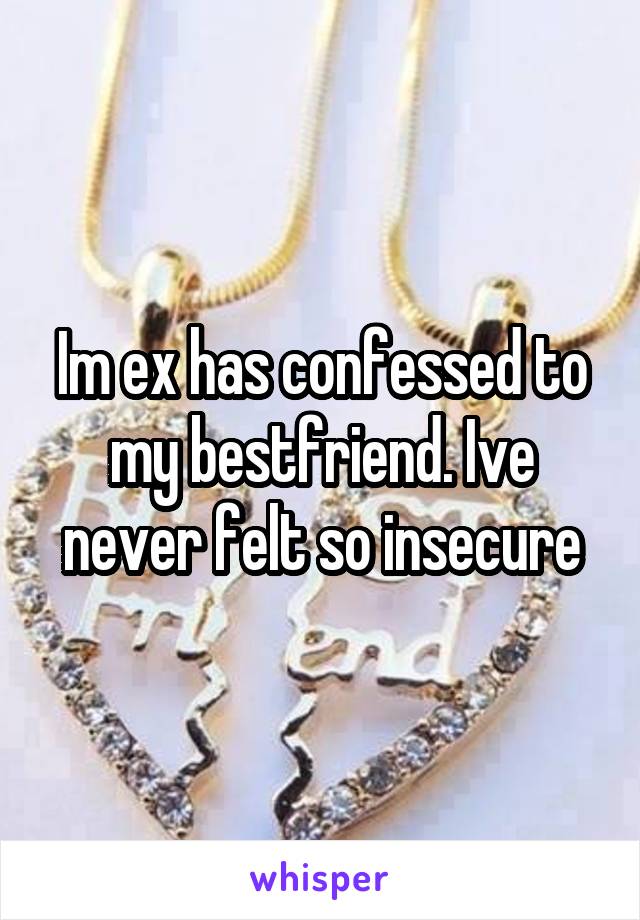 Im ex has confessed to my bestfriend. Ive never felt so insecure