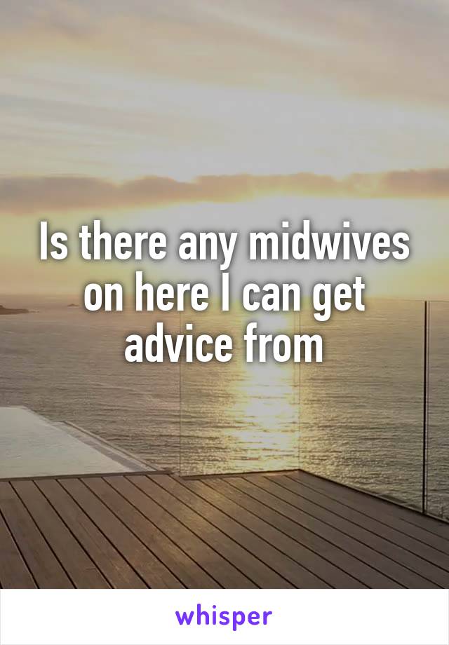 Is there any midwives on here I can get advice from
