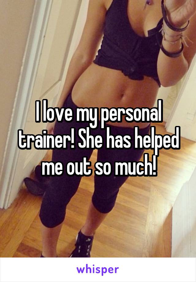 I love my personal trainer! She has helped me out so much!