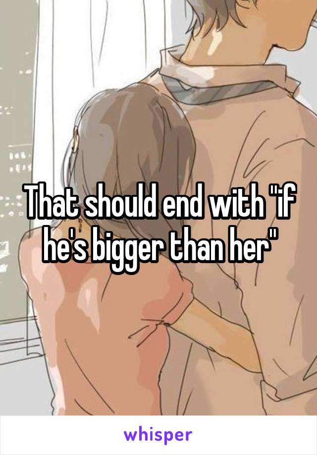 That should end with "if he's bigger than her"