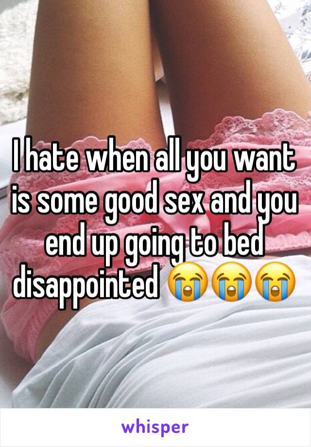 I hate when all you want is some good sex and you end up going to bed disappointed 😭😭😭