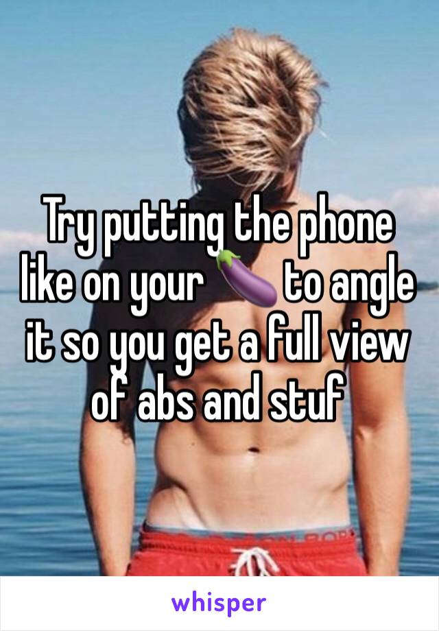 Try putting the phone like on your 🍆 to angle it so you get a full view of abs and stuf