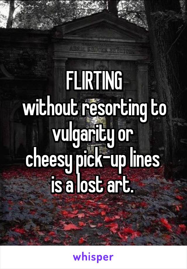 FLIRTING
without resorting to vulgarity or 
cheesy pick-up lines 
is a lost art. 