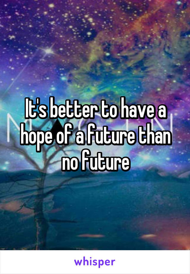 It's better to have a hope of a future than no future