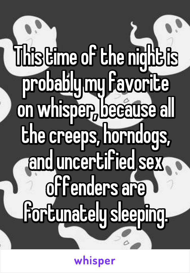 This time of the night is probably my favorite on whisper, because all the creeps, horndogs, and uncertified sex offenders are fortunately sleeping.