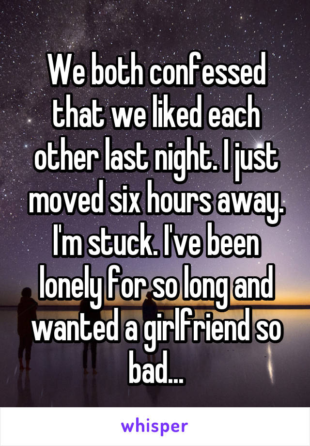 We both confessed that we liked each other last night. I just moved six hours away. I'm stuck. I've been lonely for so long and wanted a girlfriend so bad...