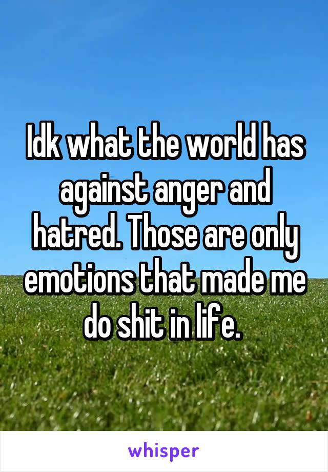 Idk what the world has against anger and hatred. Those are only emotions that made me do shit in life. 