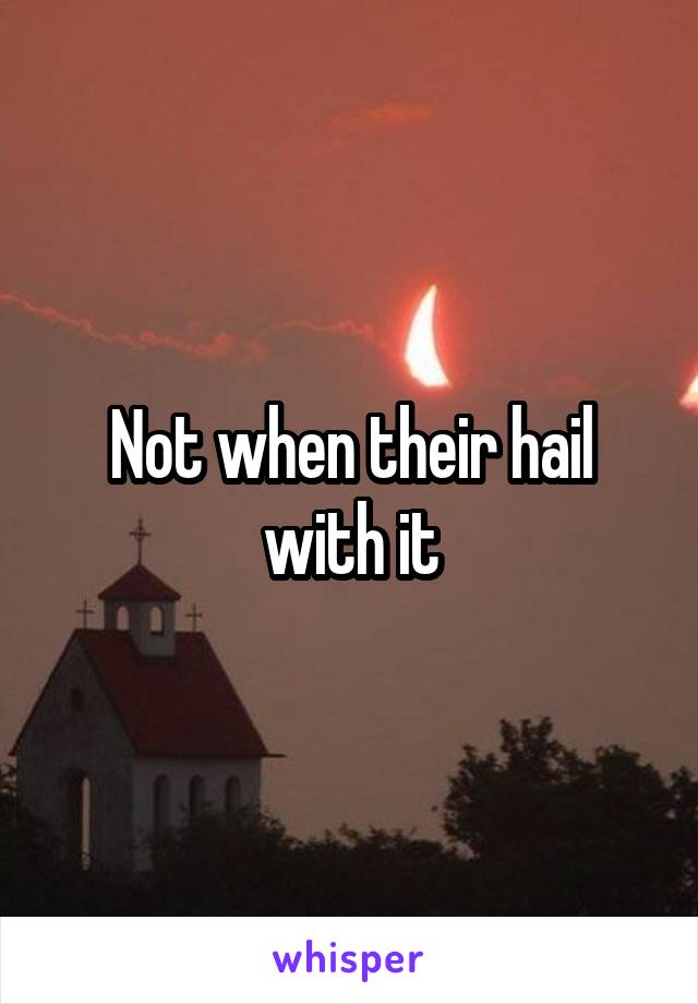 Not when their hail with it