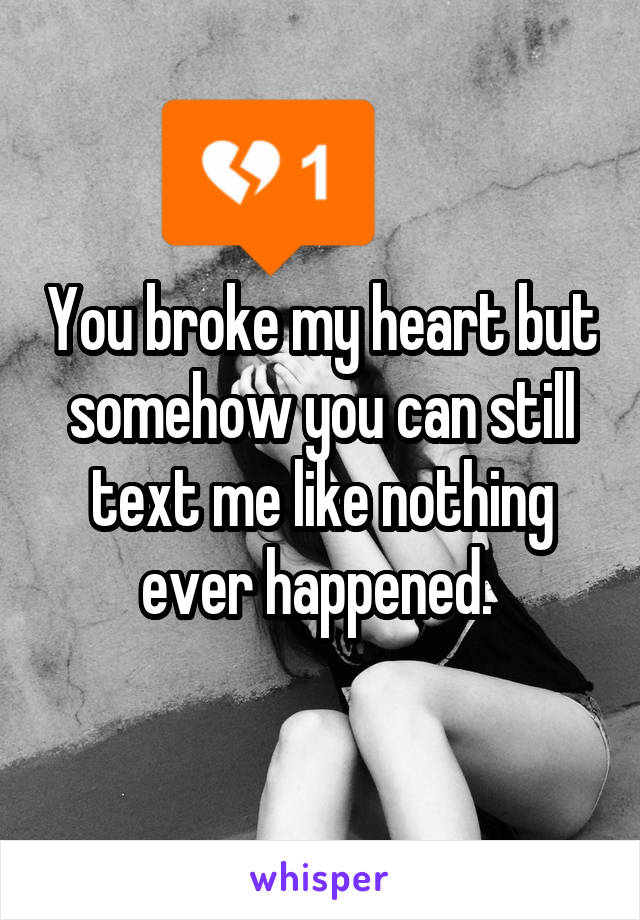 You broke my heart but somehow you can still text me like nothing ever happened. 