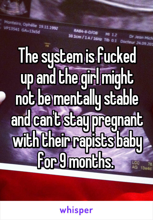 The system is fucked up and the girl might not be mentally stable and can't stay pregnant with their rapists baby for 9 months. 