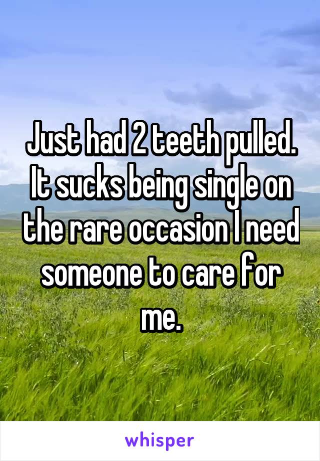 Just had 2 teeth pulled. It sucks being single on the rare occasion I need someone to care for me.