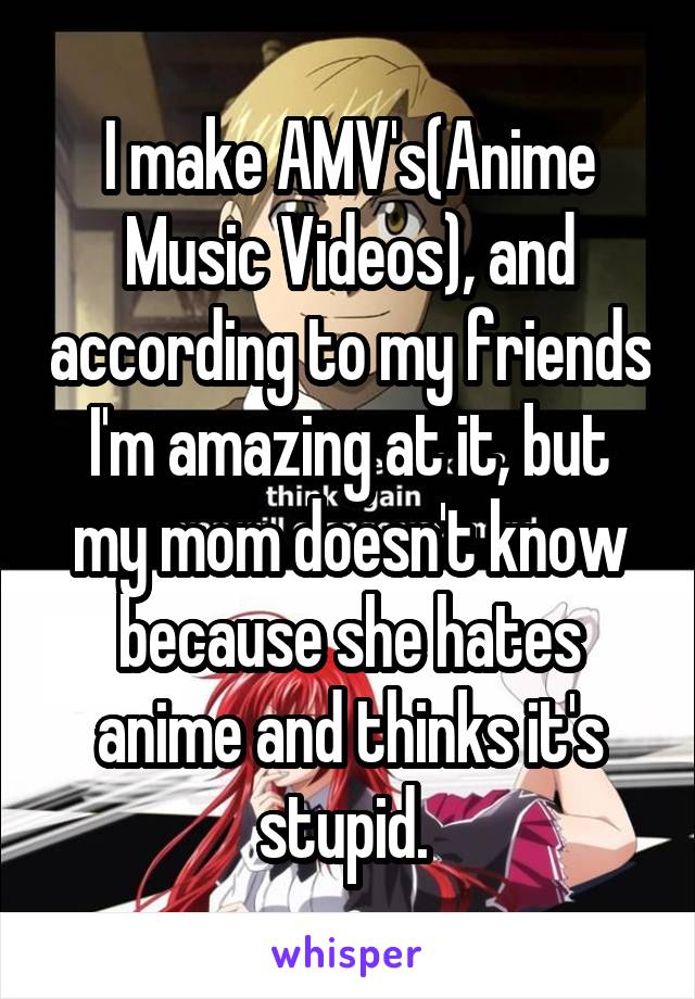 I make AMV's(Anime Music Videos), and according to my friends I'm amazing at it, but my mom doesn't know because she hates anime and thinks it's stupid. 