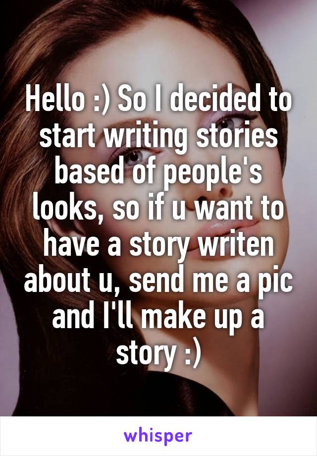 Hello :) So I decided to start writing stories based of people's looks, so if u want to have a story writen about u, send me a pic and I'll make up a story :)