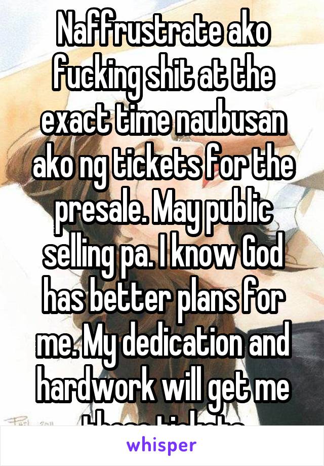 Naffrustrate ako fucking shit at the exact time naubusan ako ng tickets for the presale. May public selling pa. I know God has better plans for me. My dedication and hardwork will get me those tickets