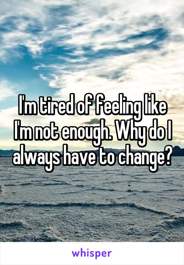 I'm tired of feeling like I'm not enough. Why do I always have to change?