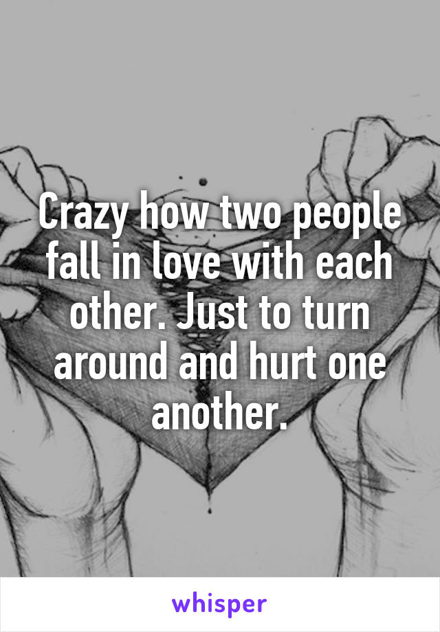 Crazy how two people fall in love with each other. Just to turn around and hurt one another.