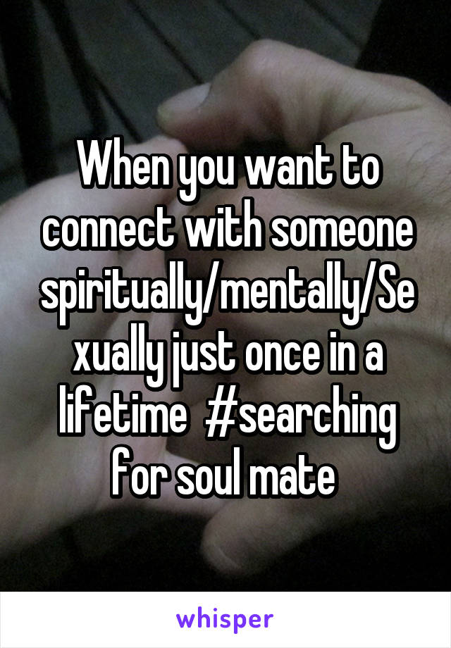 When you want to connect with someone spiritually/mentally/Sexually just once in a lifetime  #searching for soul mate 