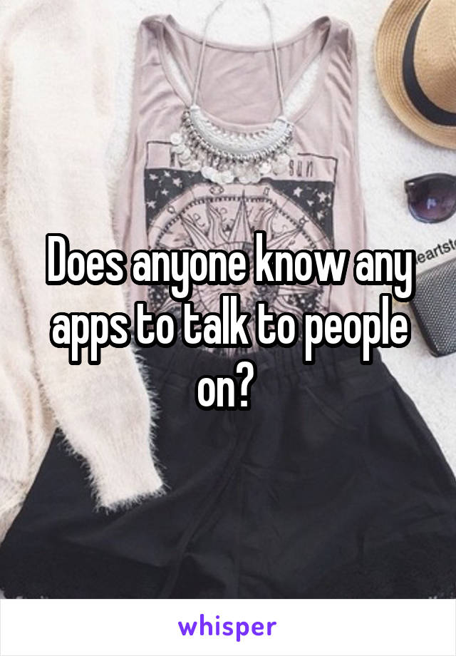 Does anyone know any apps to talk to people on? 