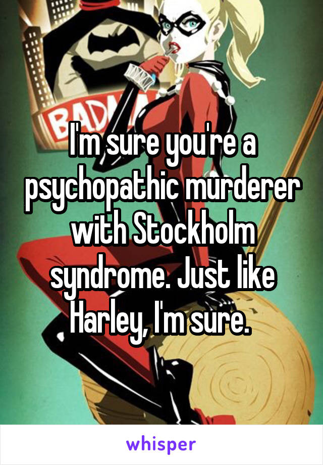 I'm sure you're a psychopathic murderer with Stockholm syndrome. Just like Harley, I'm sure. 