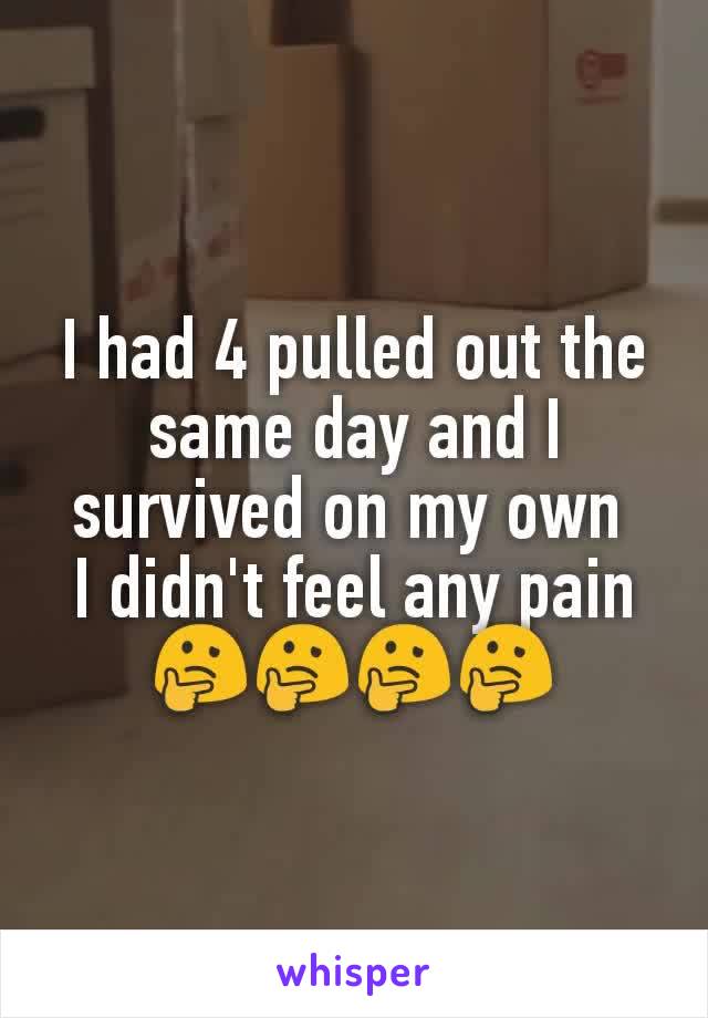 I had 4 pulled out the same day and I survived on my own 
I didn't feel any pain 🤔🤔🤔🤔