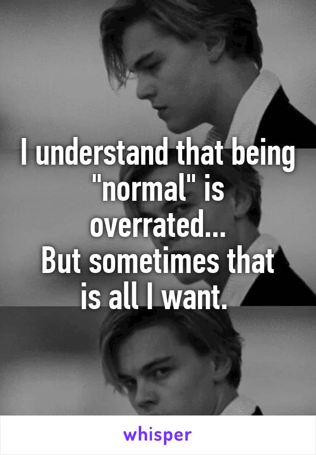 I understand that being "normal" is overrated...
But sometimes that is all I want. 