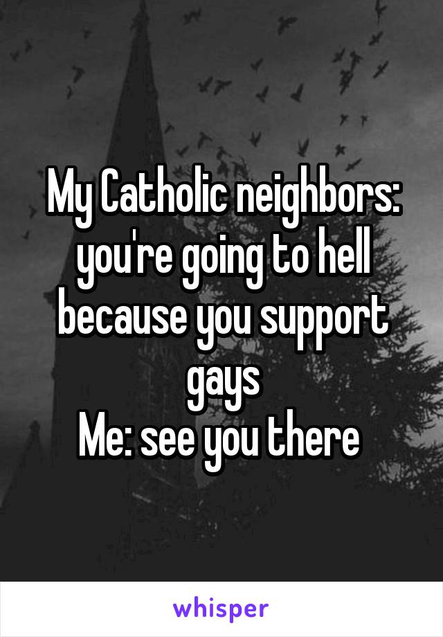 My Catholic neighbors: you're going to hell because you support gays
Me: see you there 