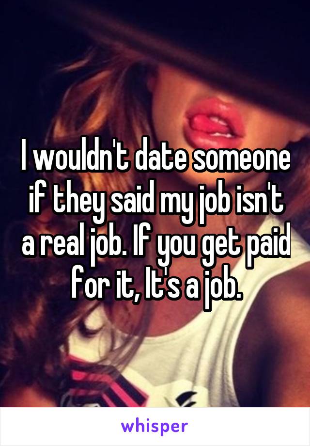 I wouldn't date someone if they said my job isn't a real job. If you get paid for it, It's a job.